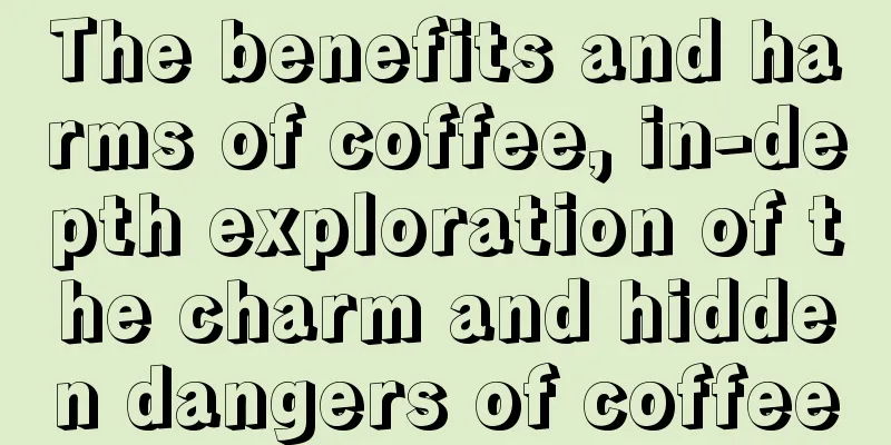 The benefits and harms of coffee, in-depth exploration of the charm and hidden dangers of coffee