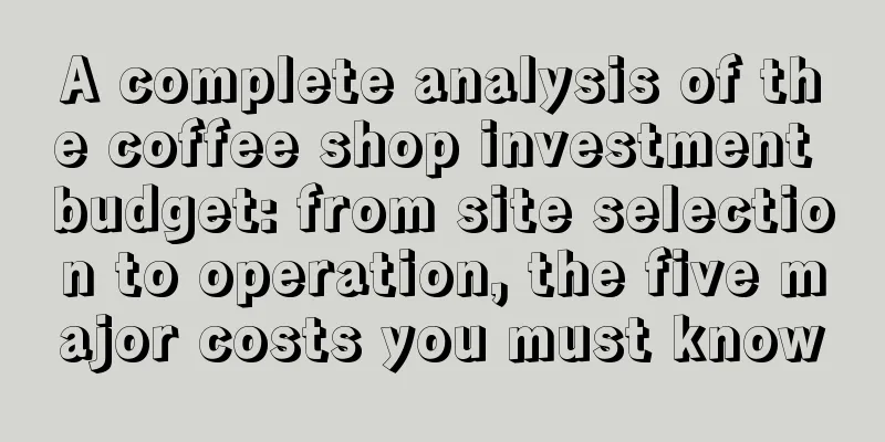 A complete analysis of the coffee shop investment budget: from site selection to operation, the five major costs you must know