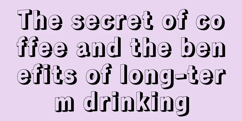 The secret of coffee and the benefits of long-term drinking