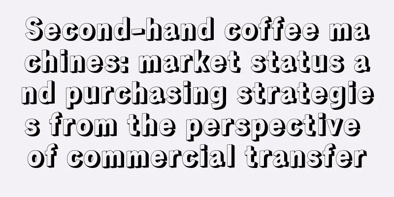 Second-hand coffee machines: market status and purchasing strategies from the perspective of commercial transfer