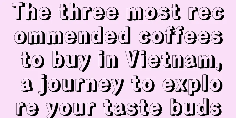 The three most recommended coffees to buy in Vietnam, a journey to explore your taste buds