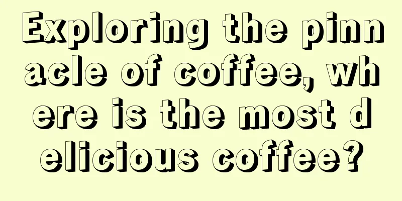 Exploring the pinnacle of coffee, where is the most delicious coffee?