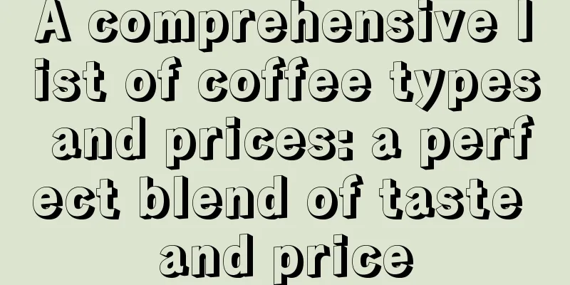 A comprehensive list of coffee types and prices: a perfect blend of taste and price