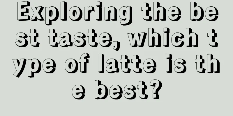 Exploring the best taste, which type of latte is the best?