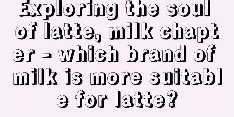 Exploring the soul of latte, milk chapter - which brand of milk is more suitable for latte?