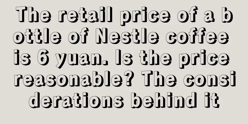 The retail price of a bottle of Nestle coffee is 6 yuan. Is the price reasonable? The considerations behind it