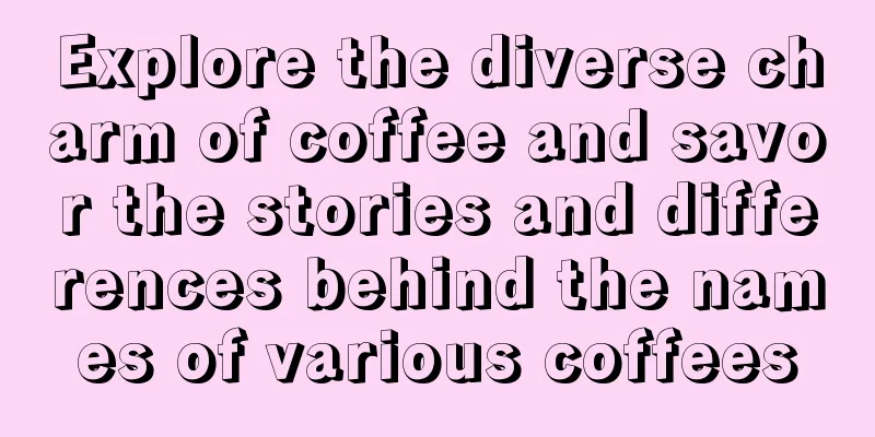 Explore the diverse charm of coffee and savor the stories and differences behind the names of various coffees