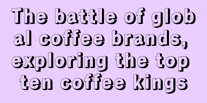 The battle of global coffee brands, exploring the top ten coffee kings