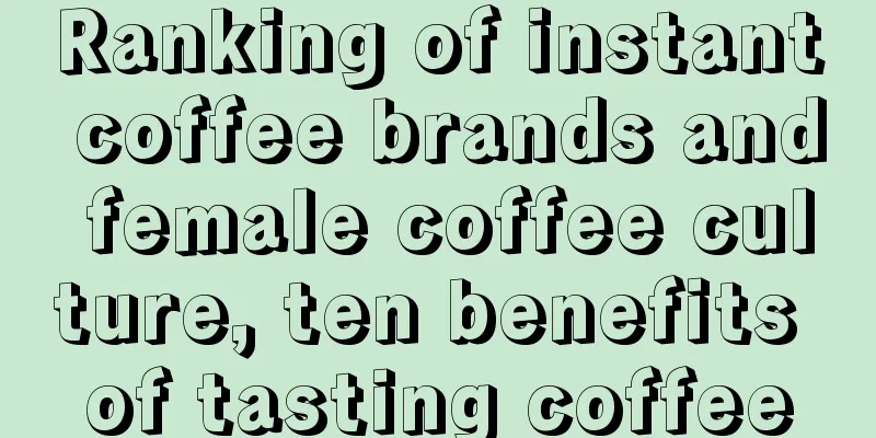 Ranking of instant coffee brands and female coffee culture, ten benefits of tasting coffee