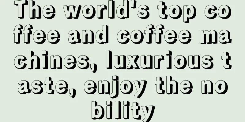 The world's top coffee and coffee machines, luxurious taste, enjoy the nobility