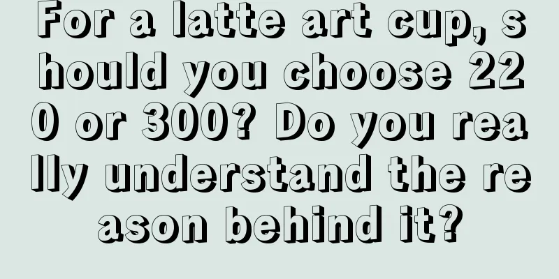 For a latte art cup, should you choose 220 or 300? Do you really understand the reason behind it?