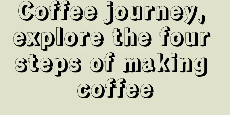 Coffee journey, explore the four steps of making coffee