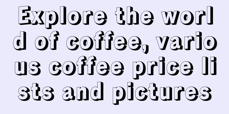 Explore the world of coffee, various coffee price lists and pictures