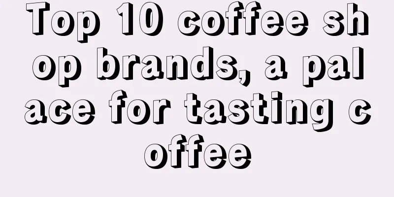 Top 10 coffee shop brands, a palace for tasting coffee