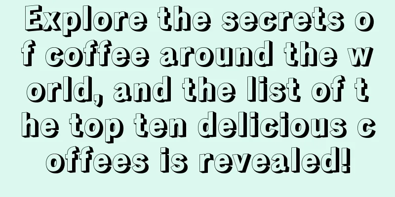 Explore the secrets of coffee around the world, and the list of the top ten delicious coffees is revealed!