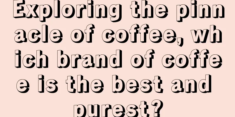 Exploring the pinnacle of coffee, which brand of coffee is the best and purest?