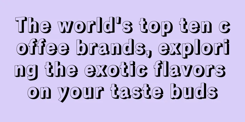 The world's top ten coffee brands, exploring the exotic flavors on your taste buds