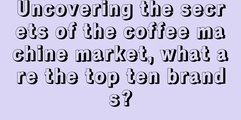 Uncovering the secrets of the coffee machine market, what are the top ten brands?