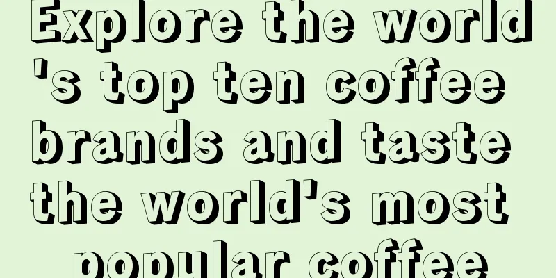 Explore the world's top ten coffee brands and taste the world's most popular coffee