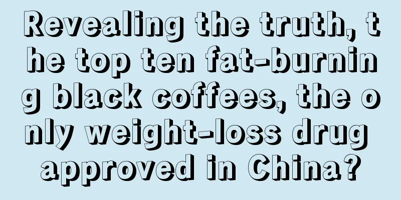 Revealing the truth, the top ten fat-burning black coffees, the only weight-loss drug approved in China?