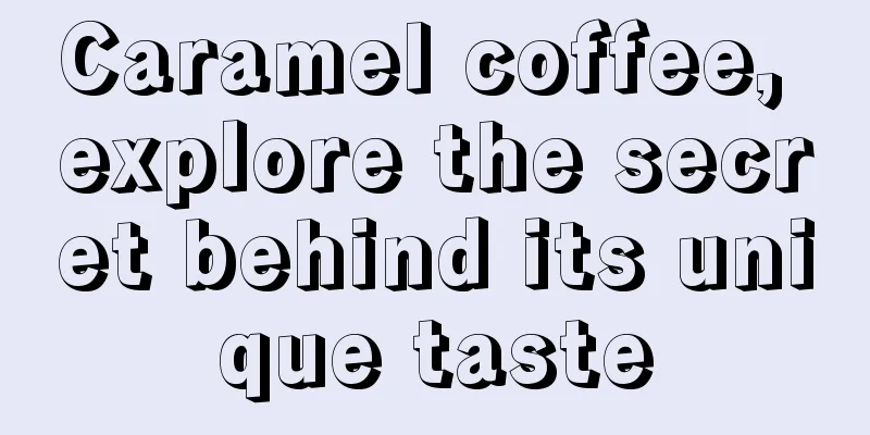 Caramel coffee, explore the secret behind its unique taste