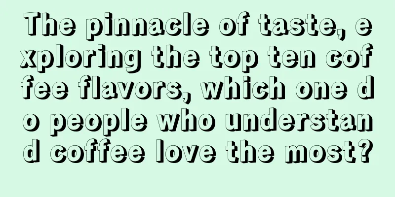 The pinnacle of taste, exploring the top ten coffee flavors, which one do people who understand coffee love the most?