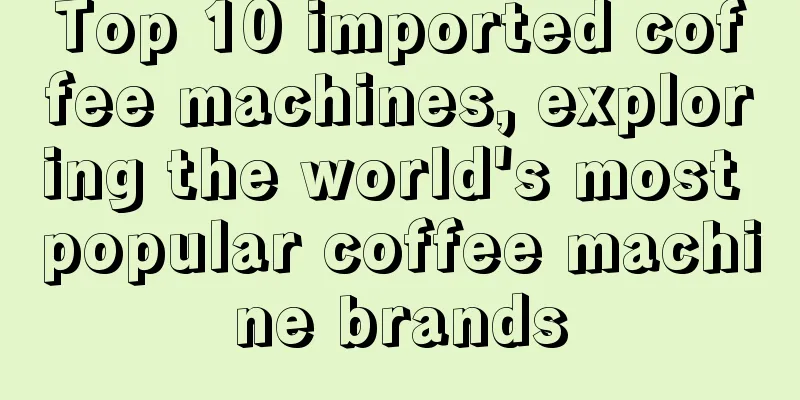 Top 10 imported coffee machines, exploring the world's most popular coffee machine brands