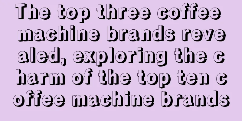 The top three coffee machine brands revealed, exploring the charm of the top ten coffee machine brands