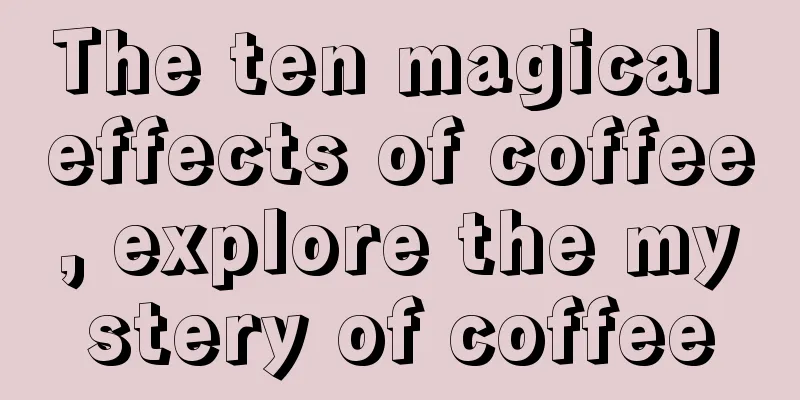 The ten magical effects of coffee, explore the mystery of coffee