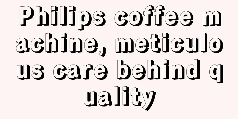 Philips coffee machine, meticulous care behind quality