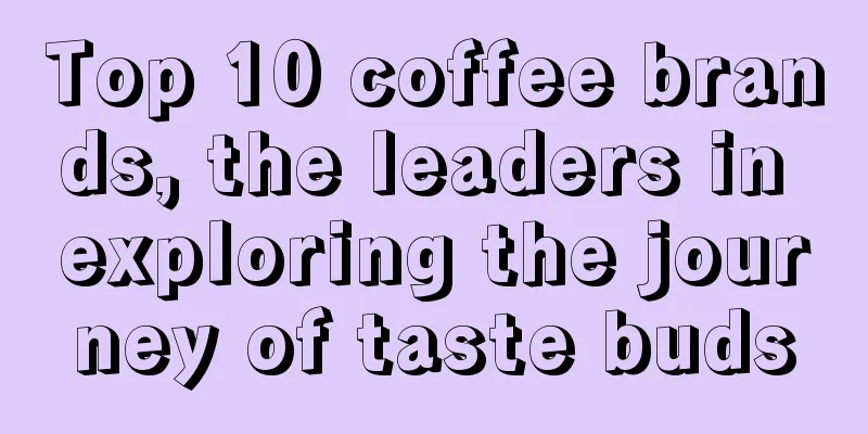 Top 10 coffee brands, the leaders in exploring the journey of taste buds