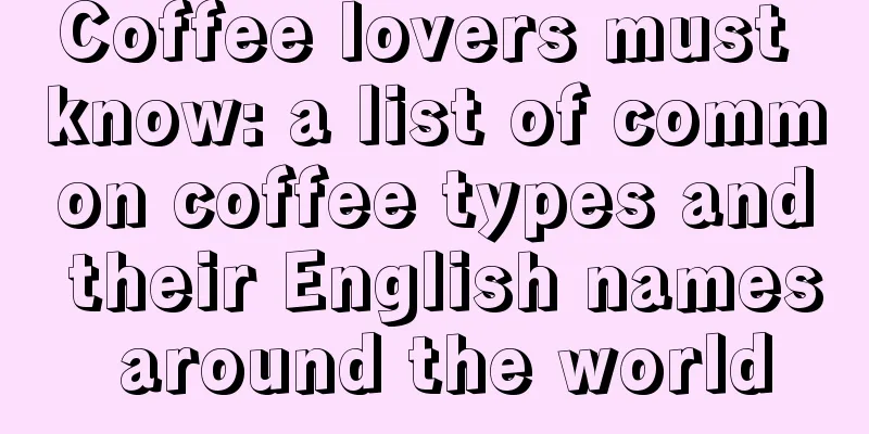 Coffee lovers must know: a list of common coffee types and their English names around the world