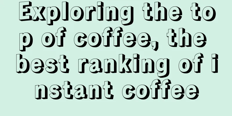 Exploring the top of coffee, the best ranking of instant coffee