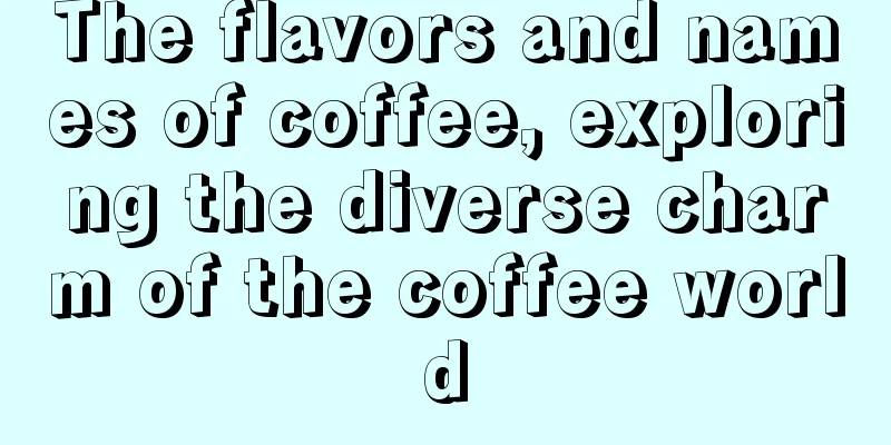 The flavors and names of coffee, exploring the diverse charm of the coffee world