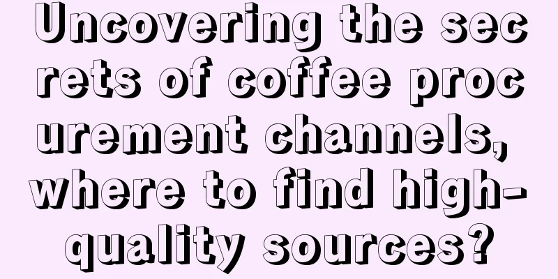 Uncovering the secrets of coffee procurement channels, where to find high-quality sources?