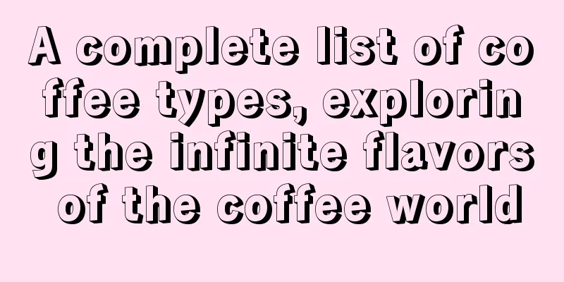 A complete list of coffee types, exploring the infinite flavors of the coffee world