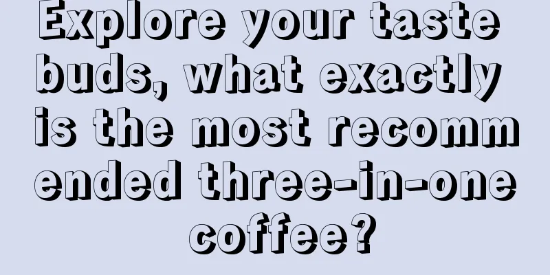 Explore your taste buds, what exactly is the most recommended three-in-one coffee?