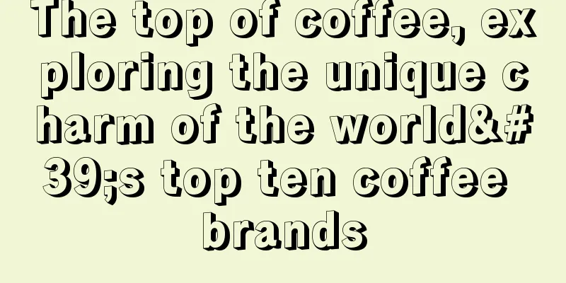 The top of coffee, exploring the unique charm of the world's top ten coffee brands