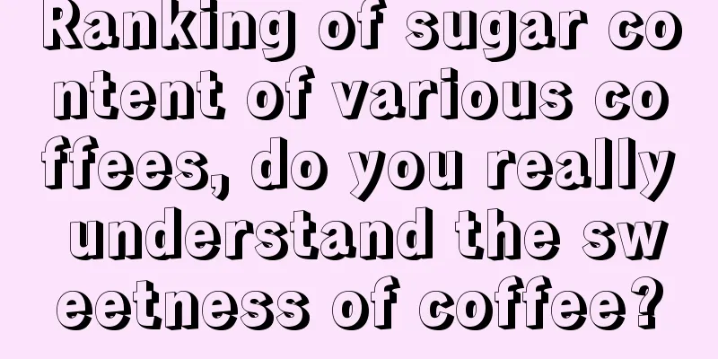 Ranking of sugar content of various coffees, do you really understand the sweetness of coffee?