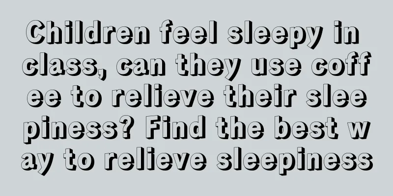 Children feel sleepy in class, can they use coffee to relieve their sleepiness? Find the best way to relieve sleepiness