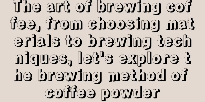 The art of brewing coffee, from choosing materials to brewing techniques, let's explore the brewing method of coffee powder