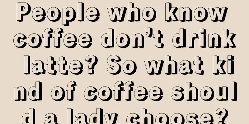 People who know coffee don’t drink latte? So what kind of coffee should a lady choose?