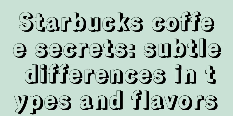 Starbucks coffee secrets: subtle differences in types and flavors