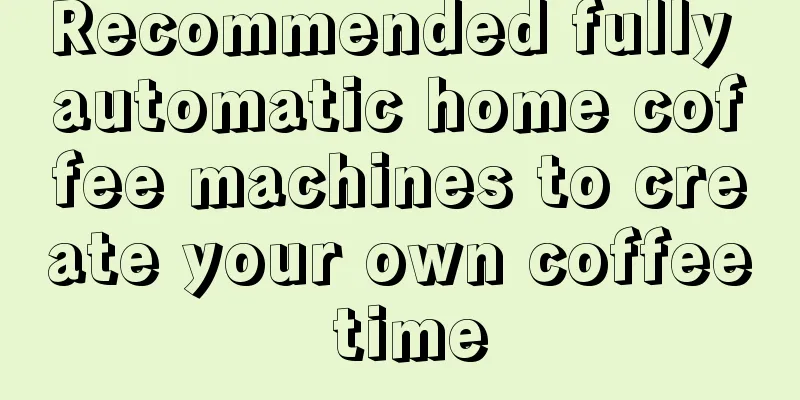 Recommended fully automatic home coffee machines to create your own coffee time