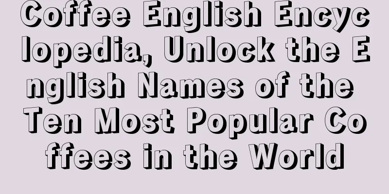 Coffee English Encyclopedia, Unlock the English Names of the Ten Most Popular Coffees in the World