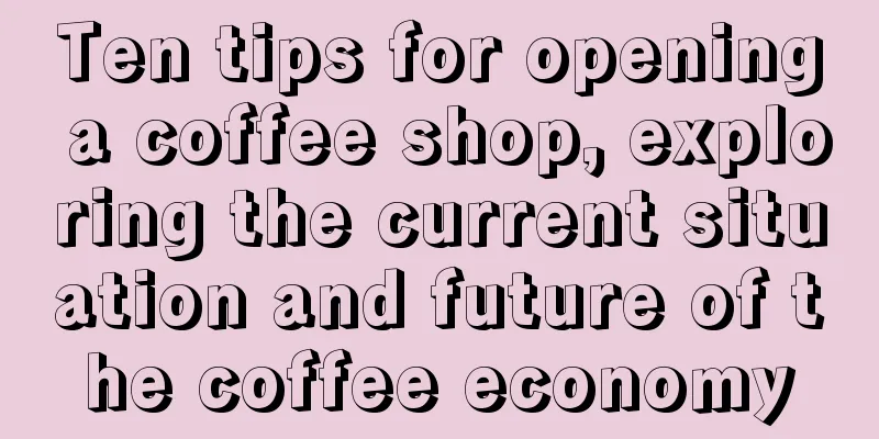 Ten tips for opening a coffee shop, exploring the current situation and future of the coffee economy