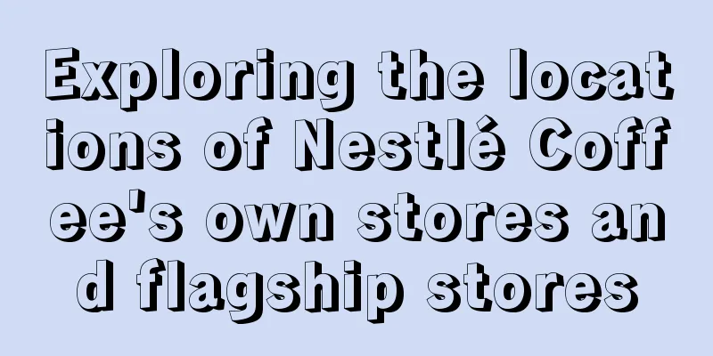 Exploring the locations of Nestlé Coffee's own stores and flagship stores