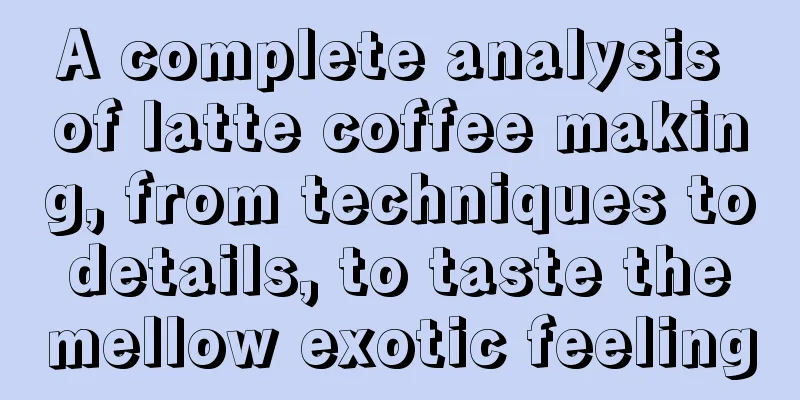 A complete analysis of latte coffee making, from techniques to details, to taste the mellow exotic feeling