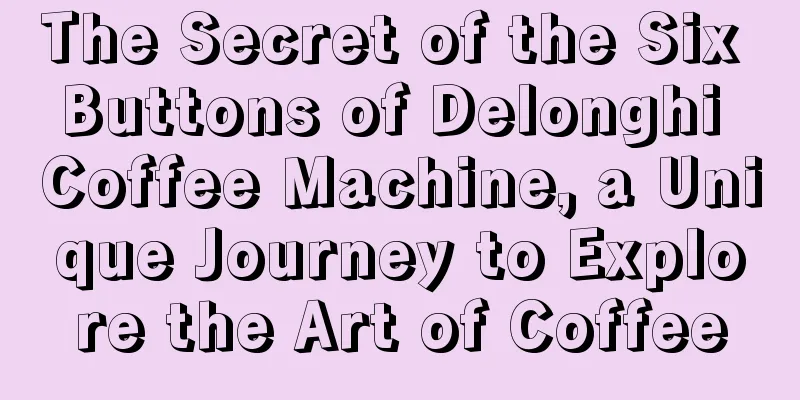 The Secret of the Six Buttons of Delonghi Coffee Machine, a Unique Journey to Explore the Art of Coffee