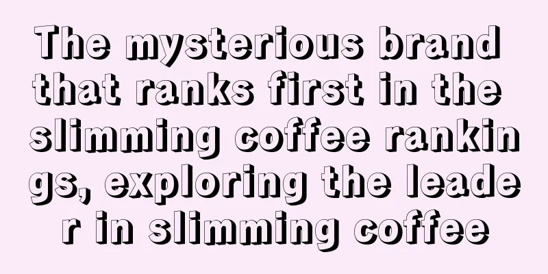 The mysterious brand that ranks first in the slimming coffee rankings, exploring the leader in slimming coffee